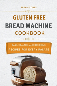 Gluten Free Bread Machine Cookbook: The Beginner's Guide to Easy, Healthy, and Delicious Gluten-free Bread Machine Recipes for Every Palate