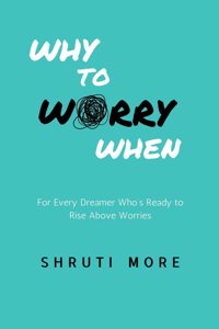Why To Worry When: For Every Dreamer Whoâ€™s Ready to Rise Above Worries: For Every Dreamer Who's Ready to Rise Above Worries