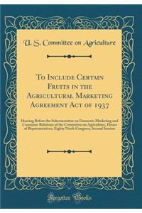 To Include Certain Fruits in the Agricultural Marketing Agreement Act of 1937: Hearing Before the Subcommittee on Domestic Marketing and Consumer Relations of the Committee on Agriculture, House of Representatives, Eighty Ninth Congress, Second Ses