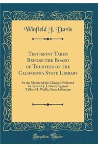 Testimony Taken Before the Board of Trustees of the California State Library: In the Matter of the Charges Preferred by Trustee J. J. Owen Against Talbot H. Wallis, State Librarian (Classic Reprint)