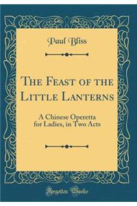 The Feast of the Little Lanterns: A Chinese Operetta for Ladies, in Two Acts (Classic Reprint)