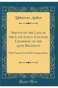 Sketch of the Life of the Late Lieut.-Colonel Champion, of the 95th Regiment: With Extracts From His Corrsepondence (Classic Reprint)
