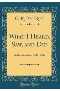 What I Heard, Saw, and Did: At the Australian Gold Fields (Classic Reprint)