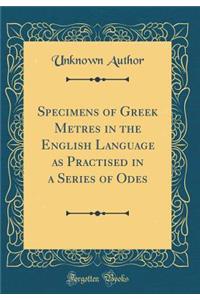 Specimens of Greek Metres in the English Language as Practised in a Series of Odes (Classic Reprint)