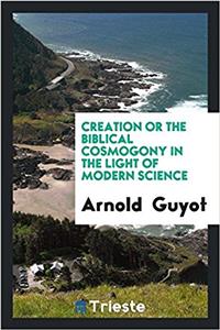 Creation or the Biblical Cosmogony in the Light of Modern Science