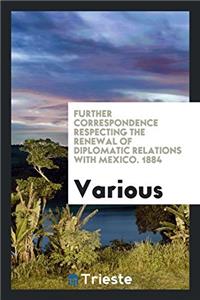 Further Correspondence respecting the renewal of Diplomatic Relations with Mexico. 1884
