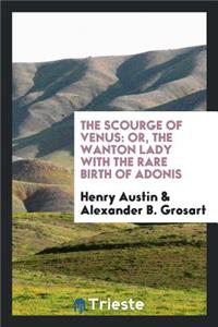 The Scourge of Venus [by H. Austin?] Ed. with Intr. and Notes by A.B. Grosart: Or, the Wanton Lady with the Rare Birth of Adonis