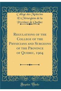Regulations of the College of the Physicians and Surgeons of the Province of Quebec, 1904 (Classic Reprint)
