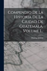 Compendio De La Historia De La Ciudad De Guatemala, Volume 1...