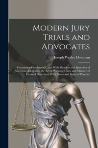 Modern Jury Trials and Advocates: Containing Condensed Cases With Sketches and Speeches of American Advocates; the Art of Winning Cases and Manner of Counsel Described, With Notes an