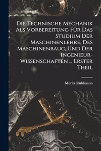Die Technische Mechanik Als Vorbereitung Für Das Studium Der Maschinenlehre, Des Maschinenbauc, Und Der Ingenieur-Wissenschaften ... Erster Theil