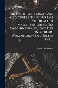 Technische Mechanik Als Vorbereitung Für Das Studium Der Maschinenlehre, Des Maschinenbauc, Und Der Ingenieur-Wissenschaften ... Erster Theil