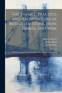 Theory, Practice, and Architecture of Bridges of Stone, Iron, Timber, and Wire: With Examples On the Principle of Suspension, Volumes 1-2