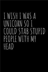 I Wish I Was A Unicorn So I Could Stab Stupid People With My Head