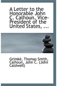 A Letter to the Honorable John C. Calhoun, Vice-President of the United States, ...