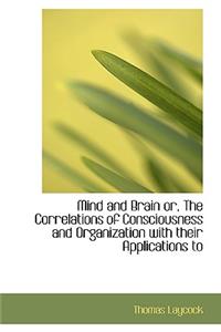 Mind and Brain Or, the Correlations of Consciousness and Organization with Their Applications to