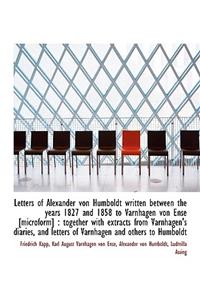 Letters of Alexander Von Humboldt Written Between the Years 1827 and 1858 to Varnhagen Von Ense [Mic