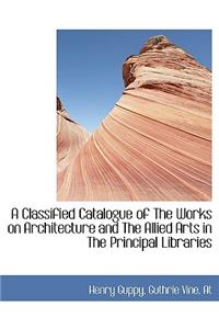 A Classified Catalogue of the Works on Architecture and the Allied Arts in the Principal Libraries