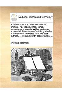 A Description of Above Three Hundred Animals, Viz. Beasts, Birds, Fishes, Serpents, and Insects. with a Particular Account of the Manner of Catching Whales in Greenland. Extracted from the Best Authors, ... Illustrated with Copperplates. ...