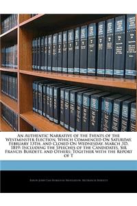 An Authentic Narrative of the Events of the Westminster Election, Which Commenced on Saturday, February 13th, and Closed on Wednesday, March 3D, 1819: Including the Speeches of the Candidates, Sir Francis Burdett, and Others; Together with the Repo: Including the Speeches of the Candidates, Sir Francis Burdett, and Others; Together with the Report of T