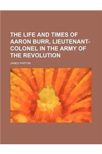 The Life and Times of Aaron Burr, Lieutenant-Colonel in the Army of the Revolution