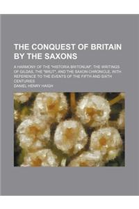 The Conquest of Britain by the Saxons; A Harmony of the Historia Britonum, the Writings of Gildas, the Brut, and the Saxon Chronicle, with Reference T