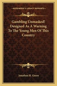 Gambling Unmasked! Designed as a Warning to the Young Men of This Country