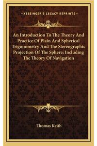 An Introduction to the Theory and Practice of Plain and Spherical Trigonometry and the Stereographic Projection of the Sphere; Including the Theory of Navigation