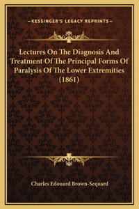 Lectures On The Diagnosis And Treatment Of The Principal Forms Of Paralysis Of The Lower Extremities (1861)