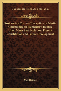 Rosicrucian Cosmo-Conception or Mystic Christianity an Elementary Treatise Upon Man's Past Evolution, Present Constitution and Future Development