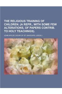 The Religious Training of Children. (a Repr., with Some Few Alterations, of Papers Contrib. to Holy Teachings)