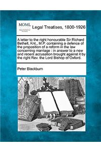 letter to the right honourable Sir Richard Bethell, Knt., M.P. containing a defence of the proposition of a reform in the law concerning marriage: in answer to a new and recent accusation brought against it by the right Rev. the Lord Bishop of Oxford.