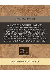 An ACT for Continuing and Establishing the Subsidie of Tunnage and Poundage, and for Reviving an ACT for the Better Packing of Butter, and Redress of Abuses Therein at the Parliament Begun at Westminster, the 17th Day of September, An. Dom. 1656. (