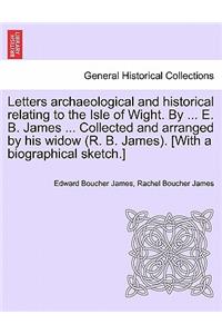 Letters archaeological and historical relating to the Isle of Wight. By ... E. B. James ... Collected and arranged by his widow (R. B. James). [With a biographical sketch.]