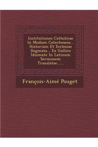 Institutiones Catholicae in Modum Catecheseos... Historiam Et Ecclesiae Dogmata... Ex Gallico Idiomate in Latinum Sermonem Translatae......