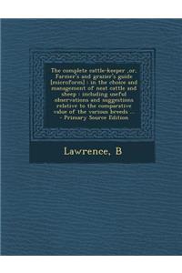 The Complete Cattle-Keeper, Or, Farmer's and Grazier's Guide [Microform]: In the Choice and Management of Neat Cattle and Sheep: Including Useful Observations and Suggestions Relative to the Comparative Value of the Various Breeds ...