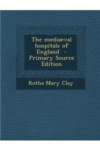 The Mediaeval Hospitals of England - Primary Source Edition
