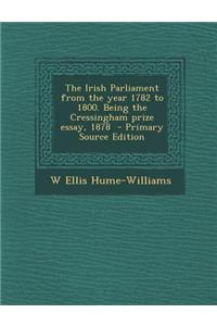 The Irish Parliament from the Year 1782 to 1800. Being the Cressingham Prize Essay, 1878