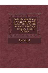 Gedichte Des Konigs Ludwig Von Bayern. Erster Theil. Zweite Vermehrte Auflage.