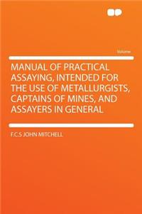 Manual of Practical Assaying, Intended for the Use of Metallurgists, Captains of Mines, and Assayers in General