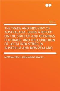 The Trade and Industry of Australasia: Being a Report on the State of and Openings for Trade, and the Condition of Local Industries, in Australia and New Zealand: Being a Report on the State of and Openings for Trade, and the Condition of Local Industries, in Australia and New Zealand