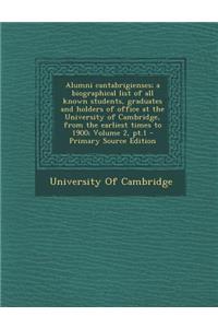 Alumni Cantabrigienses; A Biographical List of All Known Students, Graduates and Holders of Office at the University of Cambridge, from the Earliest Times to 1900; Volume 2, PT.1