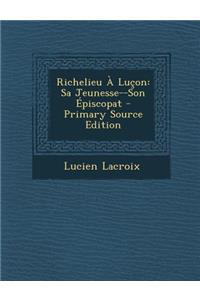 Richelieu a Lucon: Sa Jeunesse--Son Episcopat - Primary Source Edition