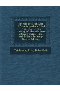 Travels of a Consular Officer in Eastern Tibet: Together with a History of the Relations Between China, Tibet and India - Primary Source Edition