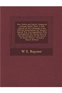 How Botha and Smuts Conquered German South West: A Full Record of the Campaign from Official Information by Reuter's Special War Correspondents Who Ac