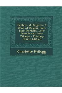 Bobbins of Belgium: A Book of Belgian Lace, Lace-Workers, Lace-Schools and Lace-Villages