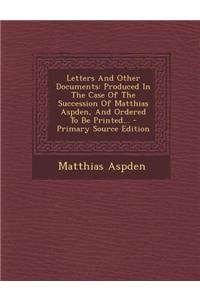 Letters and Other Documents: Produced in the Case of the Succession of Matthias Aspden, and Ordered to Be Printed... - Primary Source Edition