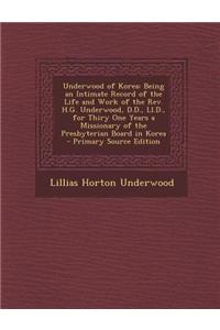 Underwood of Korea: Being an Intimate Record of the Life and Work of the REV. H.G. Underwood, D.D., LL.D., for Thiry One Years a Missionar