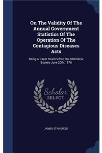 On The Validity Of The Annual Government Statistics Of The Operation Of The Contagious Diseases Acts: Being A Paper Read Before The Statistical Society June 20th, 1876