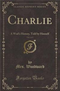 Charlie, Vol. 2 of 3: A Waif's History, Told by Himself (Classic Reprint): A Waif's History, Told by Himself (Classic Reprint)